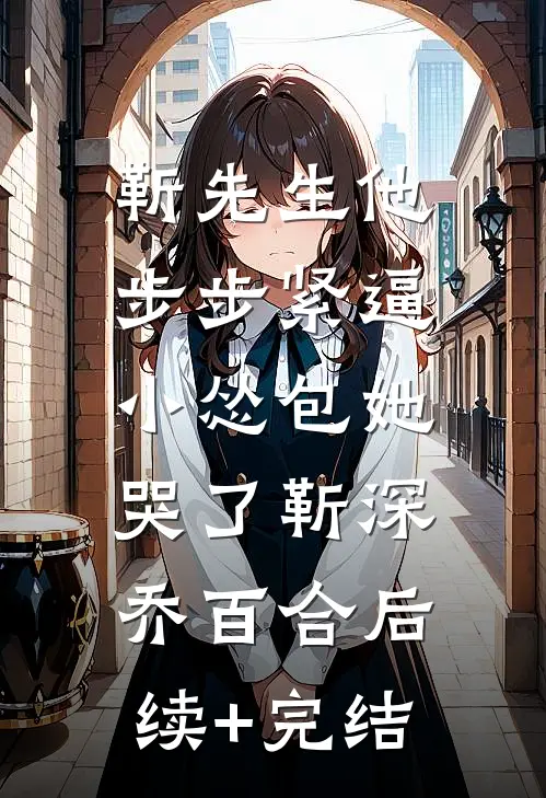 靳先生他步步紧逼，小怂包她哭了靳深乔百合后续+完结