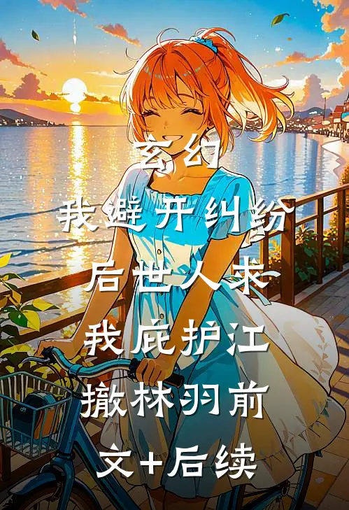 玄幻：我避开纠纷后世人求我庇护江撤林羽前文+后续