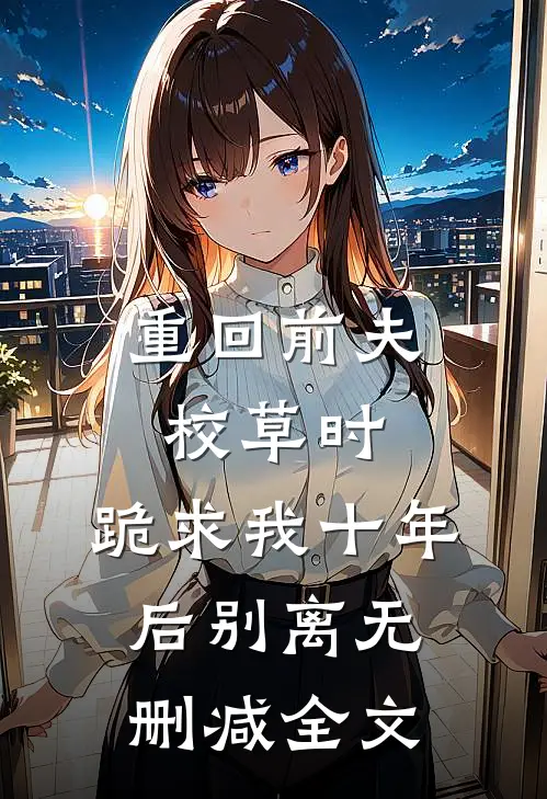 重回前夫校草时，跪求我十年后别离无删减全文