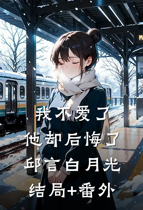 我不爱了，他却后悔了邱言白月光结局+番外