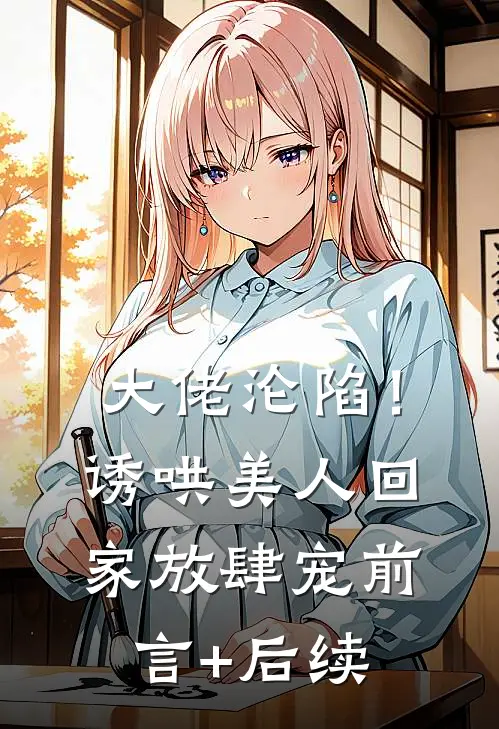 大佬沦陷！诱哄美人回家放肆宠前言+后续