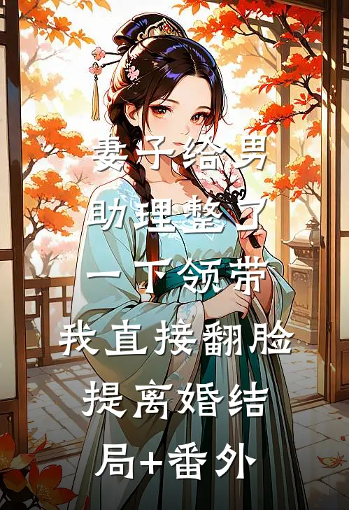妻子给男助理整了一下领带，我直接翻脸提离婚结局+番外