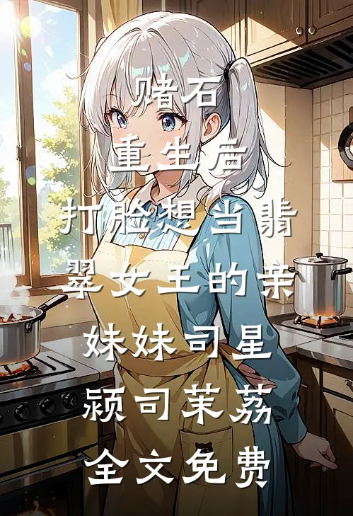 赌石：重生后，打脸想当翡翠女王的亲妹妹司星颍司茉荔全文免费