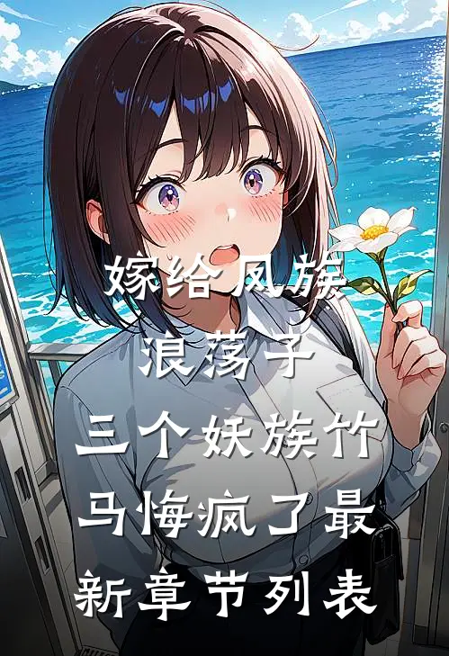 嫁给凤族浪荡子，三个妖族竹马悔疯了最新章节列表