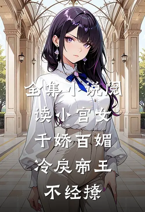 全集小说阅读小宫女千娇百媚，冷戾帝王不经撩