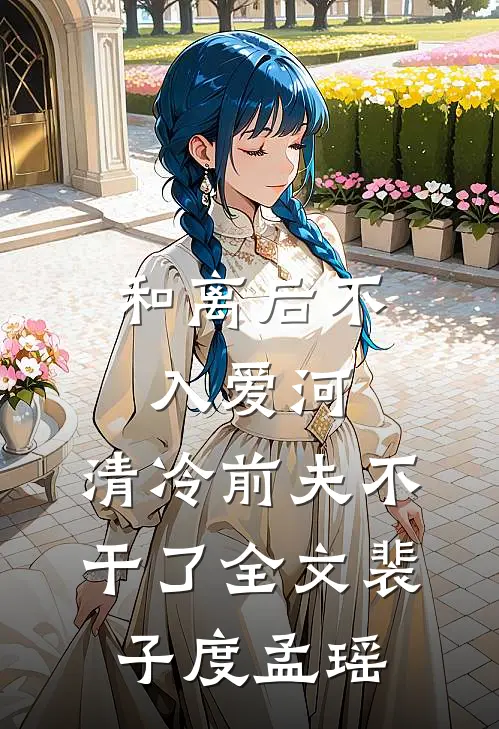 和离后不入爱河，清冷前夫不干了全文裴子度孟瑶