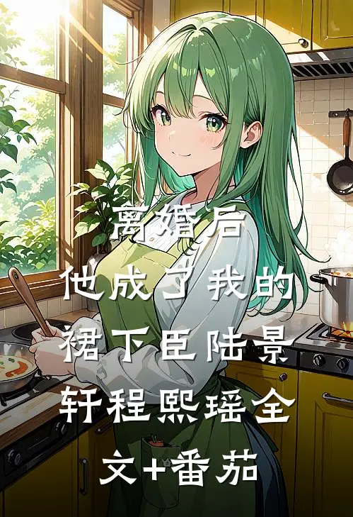 离婚后，他成了我的裙下臣陆景轩程熙瑶全文+番茄