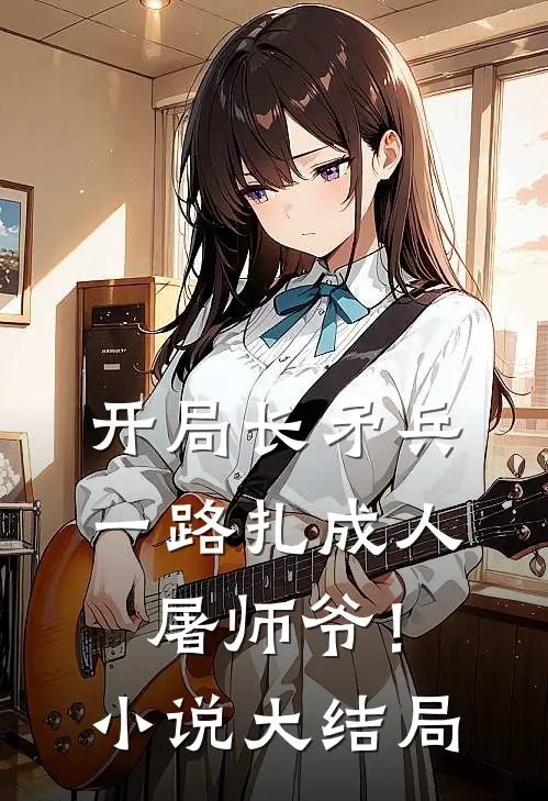 开局长矛兵：一路扎成人屠师爷！小说大结局