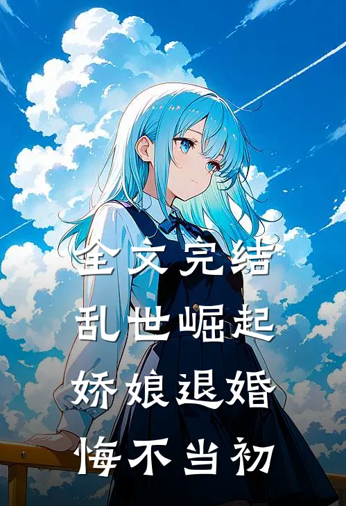 全文完结乱世崛起：娇娘退婚，悔不当初