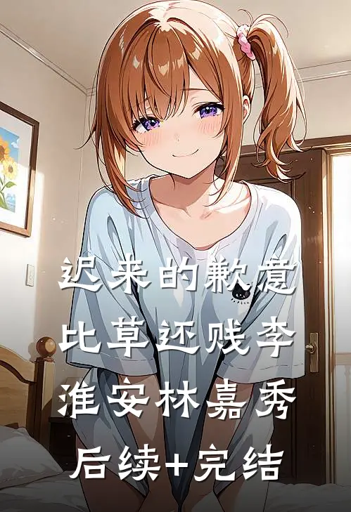 迟来的歉意比草还贱李淮安林嘉秀后续+完结