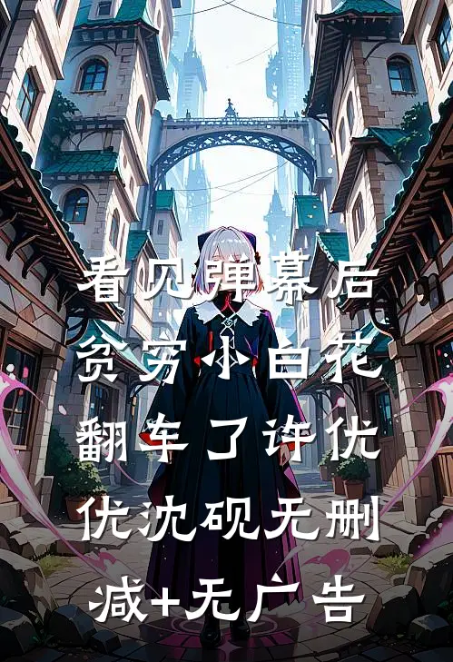 看见弹幕后，贫穷小白花翻车了许优优沈砚无删减+无广告
