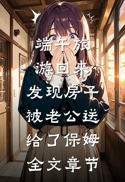 端午旅游回来，发现房子被老公送给了保姆全文章节