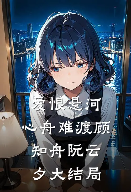 爱恨悬河，心舟难渡顾知舟阮云夕大结局