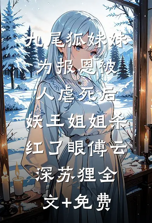 九尾狐妹妹为报恩被人虐死后，妖王姐姐杀红了眼傅云深苏狸全文+免费