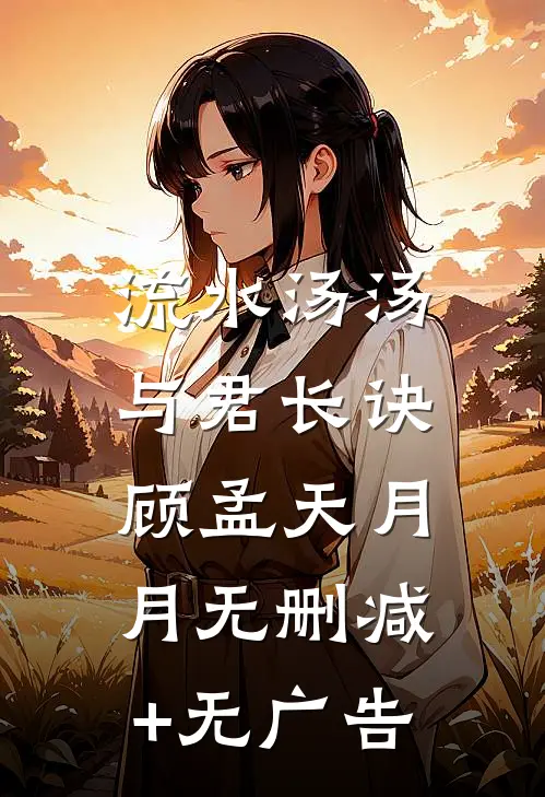 流水汤汤，与君长诀顾孟天月月无删减+无广告