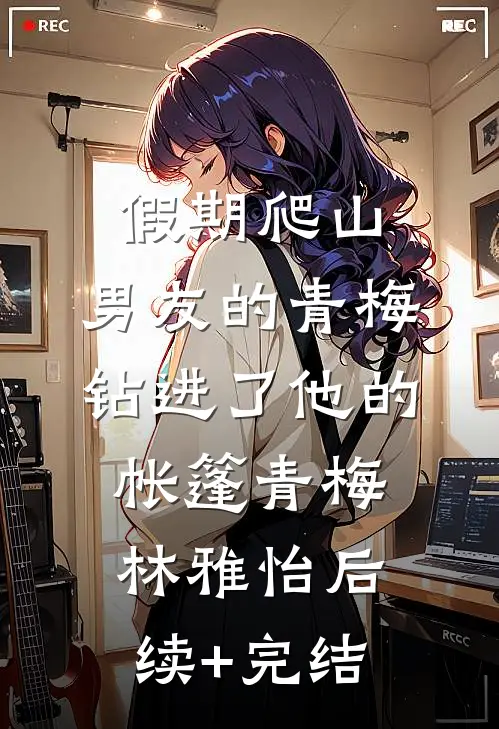 假期爬山，男友的青梅钻进了他的帐篷青梅林雅怡后续+完结
