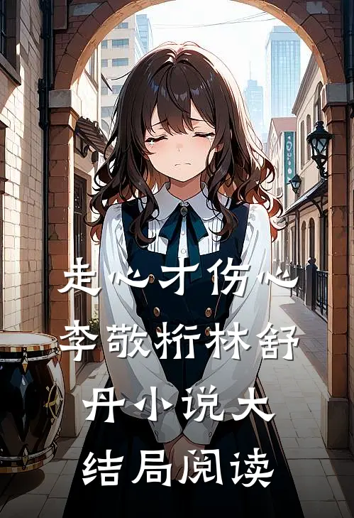 走心才伤心李敬桁林舒丹小说大结局阅读