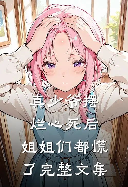 真少爷摆烂心死后,姐姐们都慌了完整文集