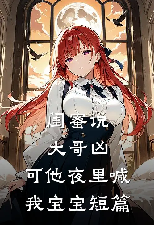 闺蜜说大哥凶，可他夜里喊我宝宝短篇