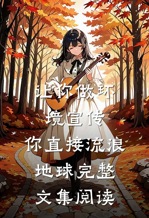 让你做环境宣传，你直接流浪地球完整文集阅读