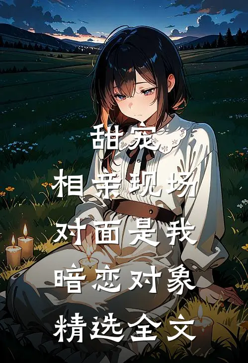 甜宠相亲现场,对面是我暗恋对象精选全文在线阅读