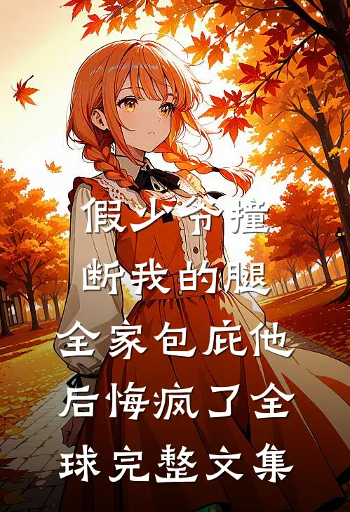 假少爷撞断我的腿，全家包庇他后悔疯了全球完整文集