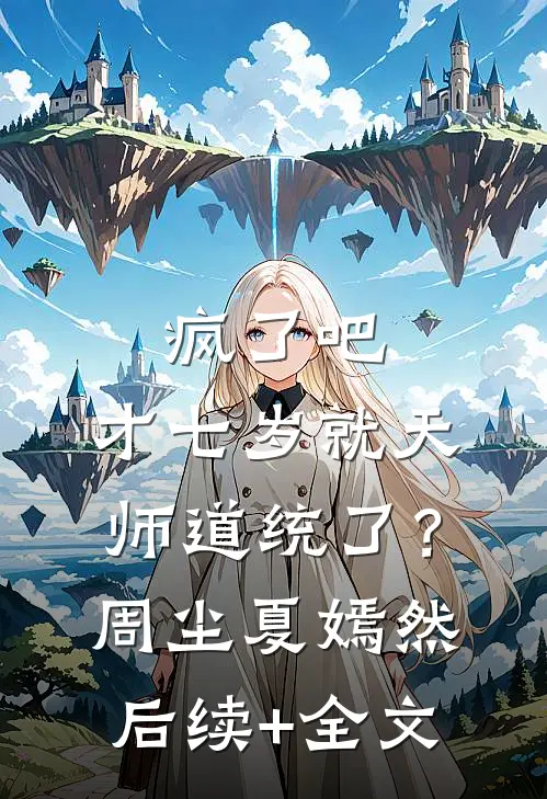 疯了吧，才七岁就天师道统了？周尘夏嫣然后续+全文