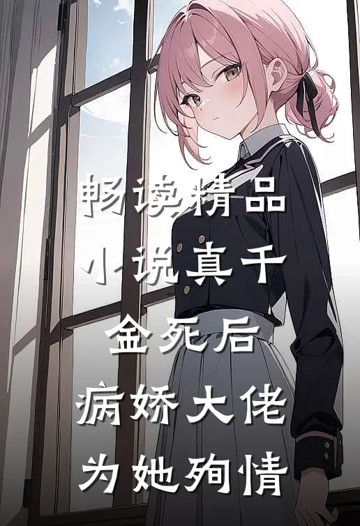 畅读精品小说真千金死后，病娇大佬为她殉情
