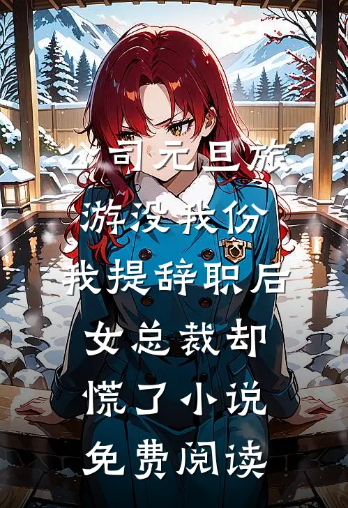 公司元旦旅游没我份，我提辞职后女总裁却慌了小说免费阅读