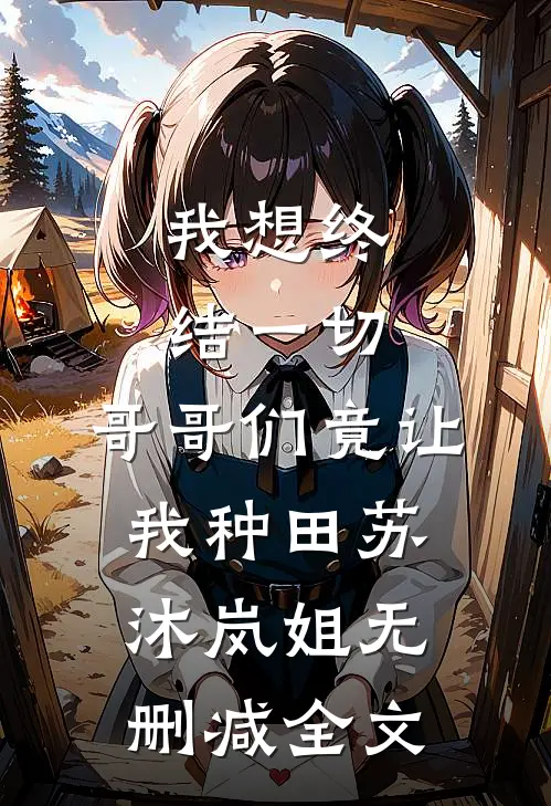 我想终结一切，哥哥们竟让我种田苏沐岚姐无删减全文
