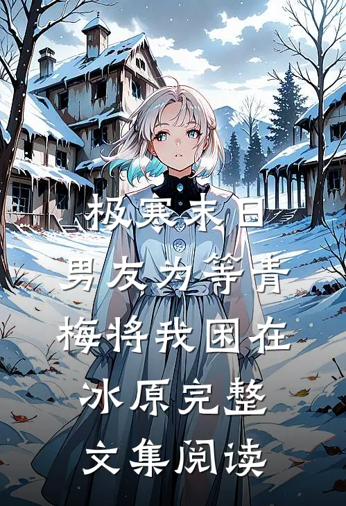 极寒末日，男友为等青梅将我困在冰原完整文集阅读