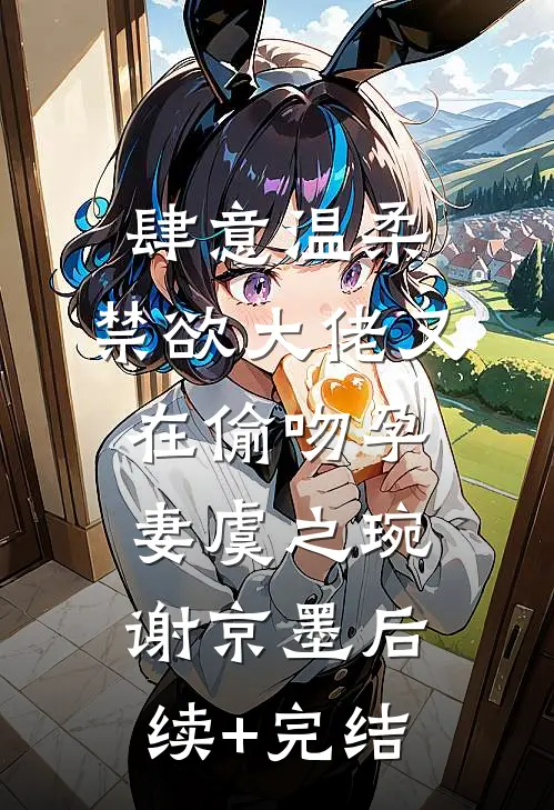 肆意温柔，禁欲大佬又在偷吻孕妻虞之琬谢京墨后续+完结