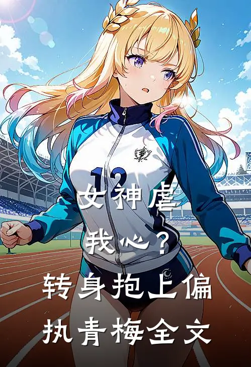 女神虐我心?转身抱上偏执青梅全文阅读