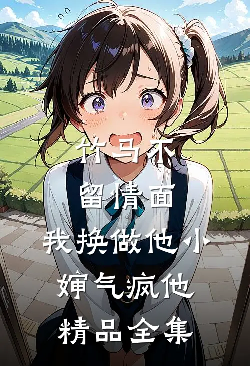 竹马不留情面，我换做他小婶气疯他精品全集
