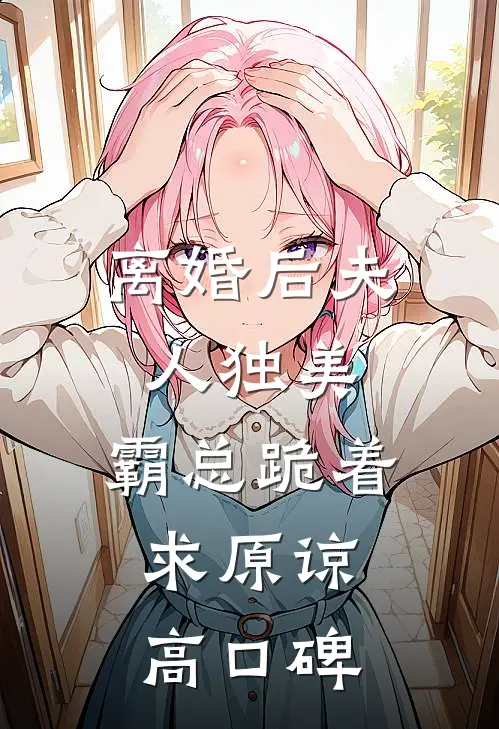 离婚后夫人独美，霸总跪着求原谅高口碑