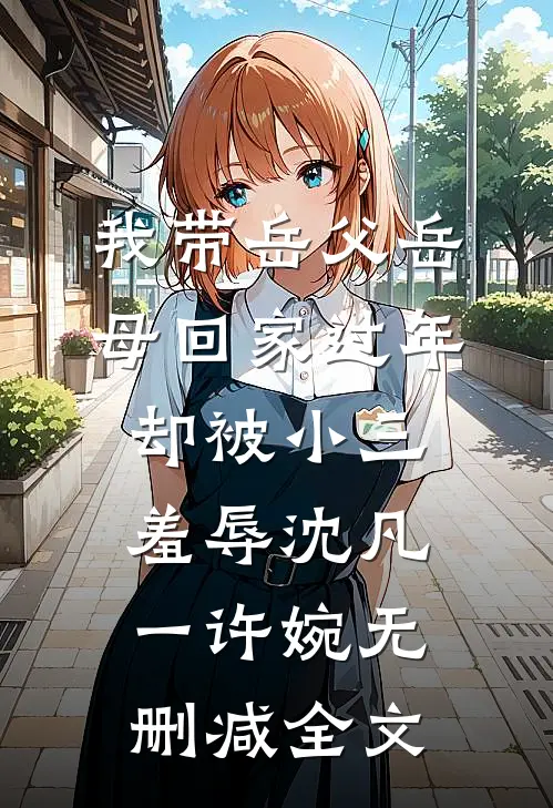 我带岳父岳母回家过年，却被小三羞辱沈凡一许婉无删减全文