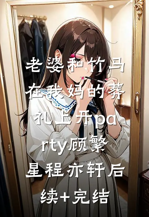 老婆和竹马在我妈的葬礼上开party顾繁星程亦轩后续+完结
