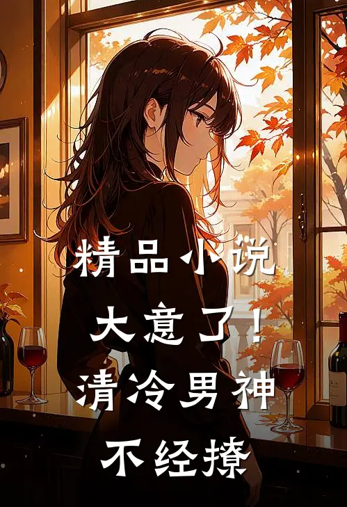 精品小说大意了！清冷男神不经撩