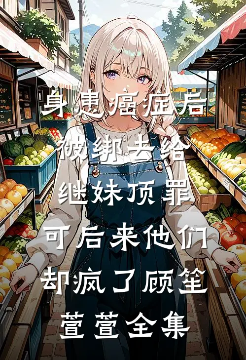 身患癌症后被绑去给继妹顶罪，可后来他们却疯了顾笙萱萱 全集