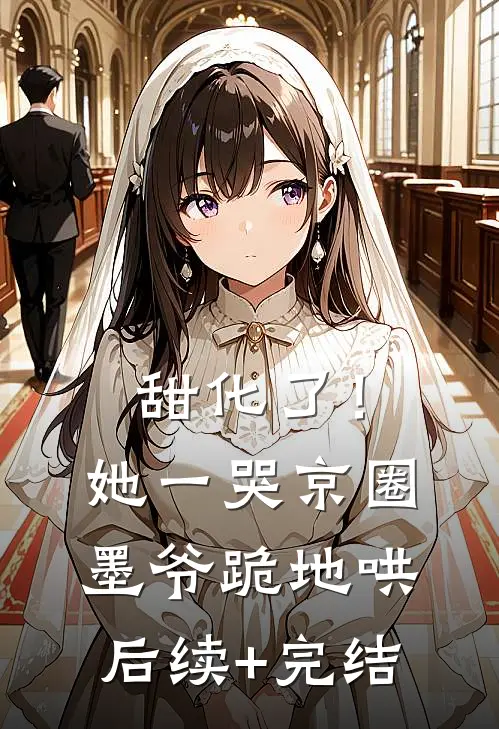 甜化了！她一哭，京圈墨爷跪地哄后续+完结