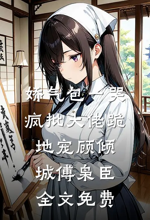 娇气包一哭，疯批大佬跪地宠顾倾城傅枭臣全文免费