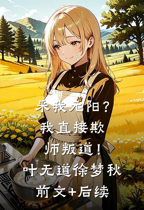 采我元阳？我直接欺师叛道！叶无道徐梦秋前文+后续