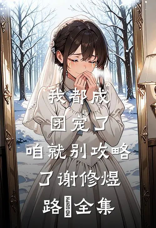 我都成团宠了，咱就别攻略了谢修煜路玥全集