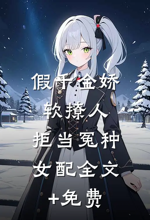 假千金娇软撩人，拒当冤种女配全文+免费