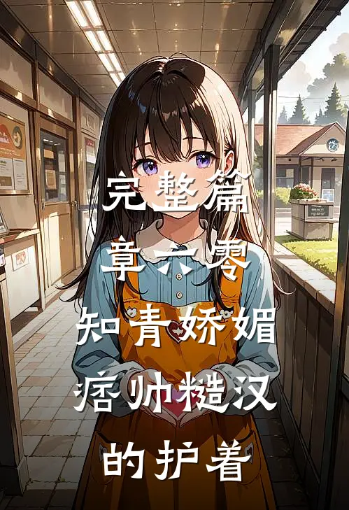 完整篇章六零：知青娇媚，痞帅糙汉的护着