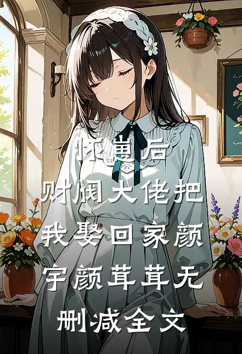 怀崽后，财阀大佬把我娶回家颜宇颜茸茸无删减全文