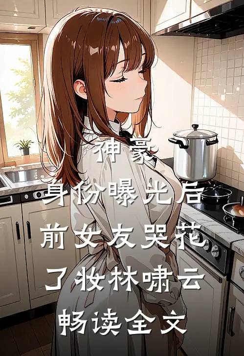 神豪:身份曝光后,前女友哭花了妆林啸云畅读全文