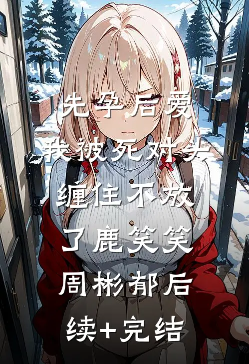 先孕后爱：我被死对头缠住不放了鹿笑笑周彬郁后续+完结