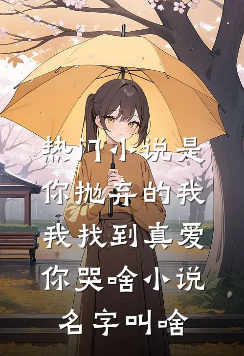 热门小说是你抛弃的我,我找到真爱你哭啥小说名字叫啥