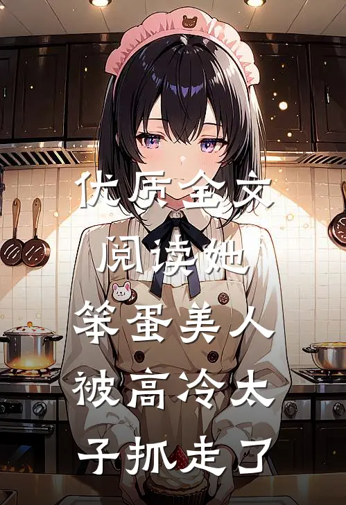 优质全文阅读她，笨蛋美人，被高冷太子抓走了